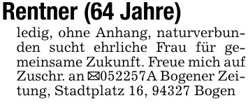 Rentner (64 Jahre)ledig, ohne Anhang, naturverbunden sucht ehrliche Frau für gemeinsame Zukunft. Freue mich auf Zuschr. an _***A Bogener Zeitung, Stadtplatz 16, 94327 Bogen
