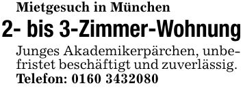 Mietgesuch in München2- bis 3-Zimmer-WohnungJunges Akademikerpärchen, unbefristet beschäftigt und zuverlässig. Telefon: ***