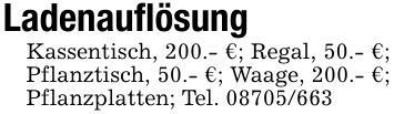LadenauflösungKassentisch, 200.- €; Regal, 50.- €; Pflanztisch, 50.- €; Waage, 200.- €; Pflanzplatten; Tel. ***