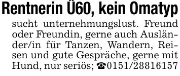 Rentnerin Ü60, kein Omatypsucht unternehmungslust. Freund oder Freundin, gerne auch Ausländer/in für Tanzen, Wandern, Reisen und gute Gespräche, gerne mit Hund, nur seriös; _***