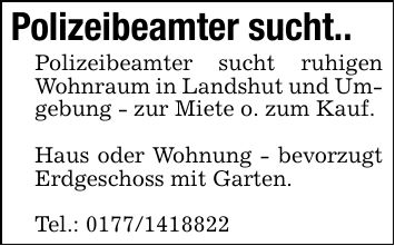 Polizeibeamter sucht.. Polizeibeamter sucht ruhigen Wohnraum in Landshut und Umgebung - zur Miete o. zum Kauf.Haus oder Wohnung - bevorzugt Erdgeschoss mit Garten.Tel.: ***