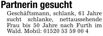 Partnerin gesucht Geschäftsmann, schlank, 61 Jahre sucht schlanke, nettaussehende Frau bis 50 Jahre nach Furth im Wald. Mobil: ***