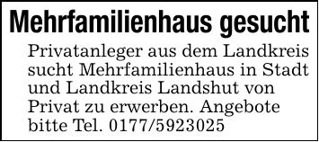 Mehrfamilienhaus gesuchtPrivatanleger aus dem Landkreis sucht Mehrfamilienhaus in Stadt und Landkreis Landshut vonPrivat zu erwerben. Angebote bitte Tel. ***