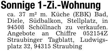 Sonnige 1-Zi.-Wohnungca. 37 m² m. Küche (EBK) Bad, Diele, Südbalkon, Stellplatz, in 94508 Schöllnach zu verkaufen. Angebote an Chiffre ***Z Straubinger Tagblatt, Ludwigsplatz 32, 94315 Straubing