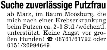 Suche zuverlässige Putzfrauab März, im Raum Moosburg, die mich nach einer Krebserkrankung beim Putzen ca. 2-3 Std./wöchentl. unterstützt. Keine Angst vor großen Hunden! _ *** oder ***
