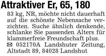 Attraktiver Er, 65, 18083 kg, NR, möchte nicht dauerhaft auf die schönste Nebensache verzichten. Suche ähnlich denkende, schlanke Sie passenden Alters für klammerfreie Freundschaft plus._ ***A Landshuter Zeitung, Altstadt 89, 84028 Landshut