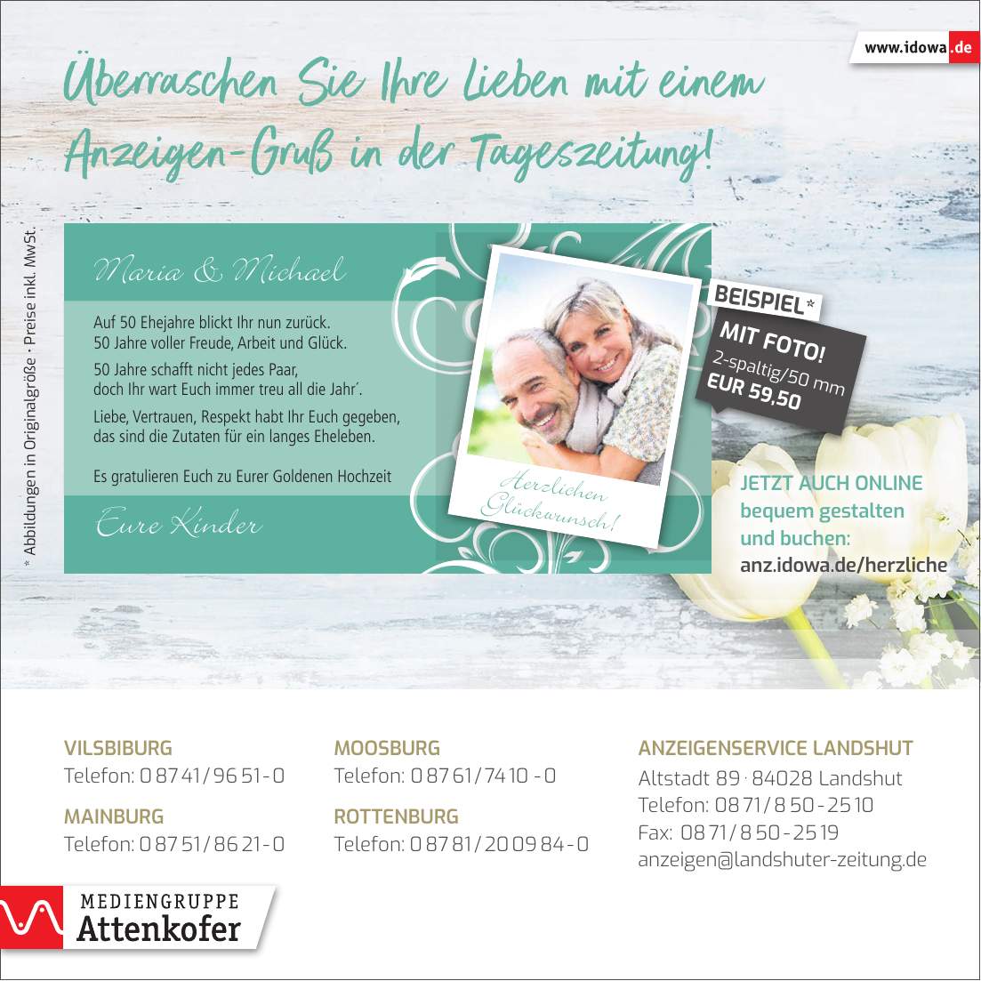 * Abbildungen in Originalgröße _ Preise inkl. MwSt.Jetzt auch online bequem gestalten und buchen: anz.idowa.de/herzlicheAnzeigenservice Landshut Altstadt *** Landshut Telefon: *** Fax: *** anzeigen@landshuter-zeitung.deVilsbiburg Telefon: *** Mainburg Telefon: ***Moosburg Telefon: *** Rottenburg Telefon: ***-spaltig/50 mm EUR 59,50MIT FOTO!BEISPIEL*