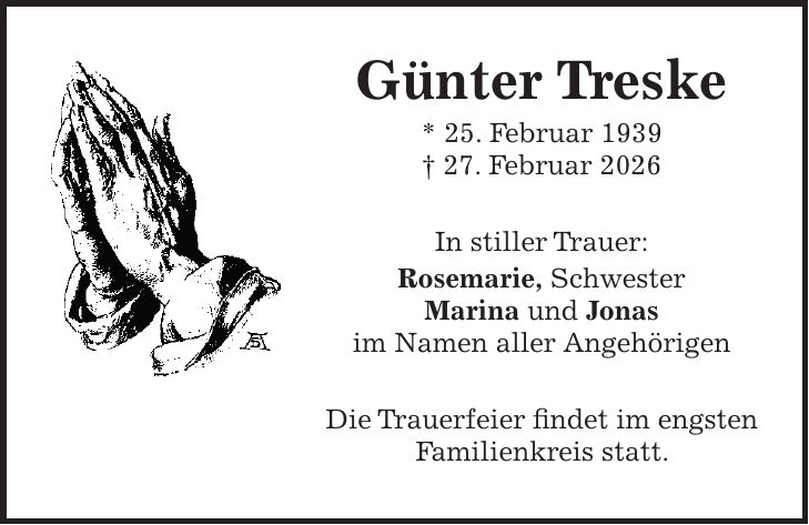 Günter Treske * 25. Februar 1939 + 27. Februar 2026 In stiller Trauer: Rosemarie, Schwester Marina und Jonas im Namen aller Angehörigen Die Trauerfeier findet im engsten Familienkreis statt. 