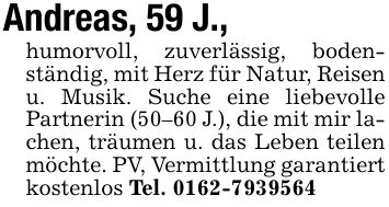 Andreas, 59 J.,humorvoll, zuverlässig, bodenständig, mit Herz für Natur, Reisen u. Musik. Suche eine liebevolle Partnerin (50-60 J.), die mit mir lachen, träumen u. das Leben teilen möchte. PV, Vermittlung garantiert kostenlos Tel. ***