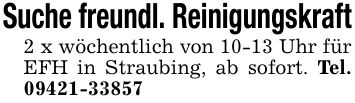 Suche freundl. Reinigungskraft2 x wöchentlich von 10-13 Uhr für EFH in Straubing, ab sofort. Tel. ***
