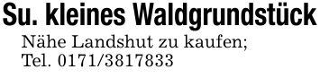 Su. kleines WaldgrundstückNähe Landshut zu kaufen;Tel. ***