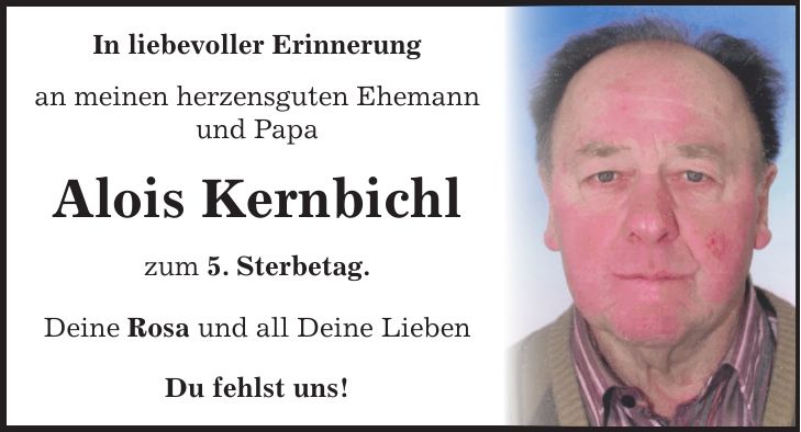 In liebevoller Erinnerung an meinen herzensguten Ehemann und Papa Alois Kernbichl zum 5. Sterbetag. Deine Rosa und all Deine Lieben Du fehlst uns!