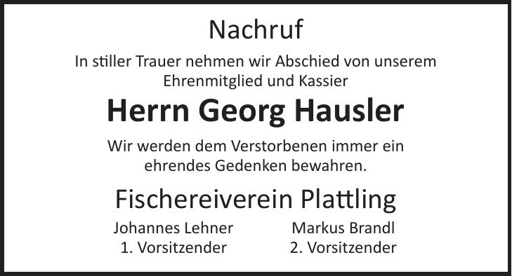 Nachruf In stiller Trauer nehmen wir Abschied von unserem Ehrenmitglied und Kassier Herrn Georg Hausler Wir werden dem Verstorbenen immer ein ehrendes Gedenken bewahren. Fischereiverein Plattling Johannes Lehner Markus Brandl 1. Vorsitzender 2. Vorsitzender