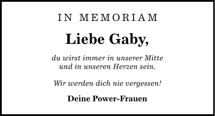 IN mEMORIAMLiebe Gaby,du wirst immer in unserer Mitteund in unseren Herzen sein.Wir werden dich nie vergessen!Deine Power-Frauen