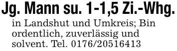 Jg. Mann su. 1-1,5 Zi.-Whg.in Landshut und Umkreis; Binordentlich, zuverlässig undsolvent. Tel. ***