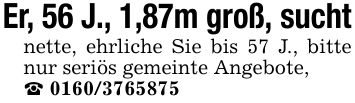 Er, 56 J., 1,87m groß, sucht nette, ehrliche Sie bis 57 J., bitte nur seriös gemeinte Angebote, _ ***