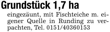 Grundstück 1,7 haeingezäunt, mit Fischteiche m. eigener Quelle in Runding zu verpachten, Tel. ***