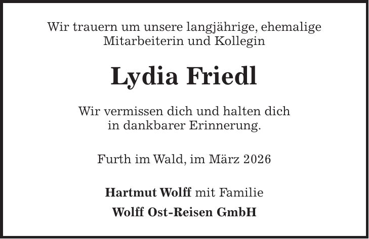 Wir trauern um unsere langjährige, ehemalige Mitarbeiterin und Kollegin Lydia Friedl Wir vermissen dich und halten dich in dankbarer Erinnerung. Furth im Wald, im März 2026 Hartmut Wolff mit Familie Wolff Ost-Reisen GmbH