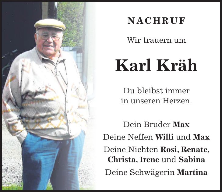Nachruf Wir trauern um Karl Kräh Du bleibst immer in unseren Herzen. Dein Bruder Max Deine Neffen Willi und Max Deine Nichten Rosi, Renate, Christa, Irene und Sabina Deine Schwägerin Martina