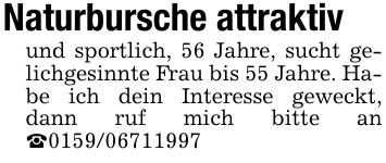 Naturbursche attraktivund sportlich, 56 Jahre, sucht gelichgesinnte Frau bis 55 Jahre. Habe ich dein Interesse geweckt, dann ruf mich bitte an _***