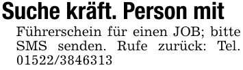 Suche kräft. Person mit Führerschein für einen JOB; bitte SMS senden. Rufe zurück: Tel. ***