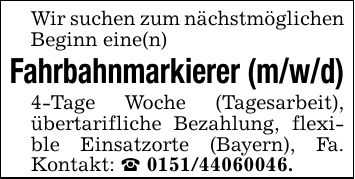 Wir suchen zum nächstmöglichen Beginn eine(n)Fahrbahnmarkierer (m/w/d)4-Tage Woche (Tagesarbeit), übertarifliche Bezahlung, flexible Einsatzorte (Bayern), Fa. Kontakt: _ ***.