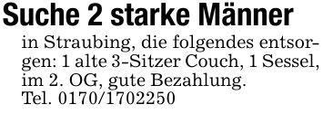 Suche 2 starke Männerin Straubing, die folgendes entsorgen: 1 alte 3-Sitzer Couch, 1 Sessel, im 2. OG, gute Bezahlung.Tel. ***
