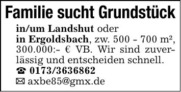 Familie sucht Grundstückin/um Landshut oderin Ergoldsbach, zw. *** m², 300.000:- € VB. Wir sind zuverlässig und entscheiden schnell._ ***_ axbe85@gmx.de