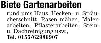 Biete Gartenarbeitenrund ums Haus. Hecken- u. Sträucherschnitt, Rasen mähen, Malerarbeiten, Pflasterarbeiten, Stein- u. Dachreinigung usw.,Tel. ***