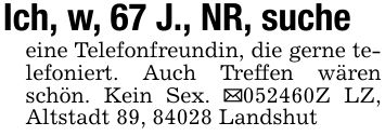 Ich, w, 67 J., NR, sucheeine Telefonfreundin, die gerne telefoniert. Auch Treffen wären schön. Kein Sex. _***Z LZ, Altstadt 89, 84028 Landshut