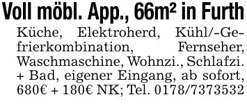 Voll möbl. App., 66m² in FurthKüche, Elektroherd, Kühl/-Gefrierkombination, Fernseher, Waschmaschine, Wohnzi., Schlafzi. + Bad, eigener Eingang, ab sofort, 680€ + 180€ NK; Tel. ***