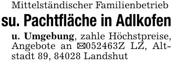 Mittelständischer Familienbetriebsu. Pachtfläche in Adlkofenu. Umgebung, zahle Höchstpreise, Angebote an _***Z LZ, Altstadt 89, 84028 Landshut