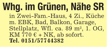 Whg. im Grünen, Nähe SRin Zwei-Fam.-Haus, 4 Zi., Küche m. EBK, Bad, Balkon, Garage,Stellplatz, Wfl. ca. 89 m2, 1. OG, KM 770 € + NK, ab sofort.Tel. ***