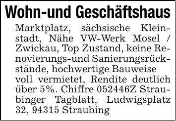 Wohn-und GeschäftshausMarktplatz, sächsische Kleinstadt, Nähe VW-Werk Mosel / Zwickau, Top Zustand, keine Renovierungs-und Sanierungsrückstände, hochwertige Bauweise voll vermietet, Rendite deutlich über 5%. Chiffre ***Z Straubinger Tagblatt, Ludwigsplatz 32, 94315 Straubing
