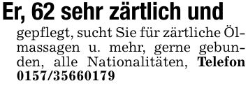 Er, 62 sehr zärtlich undgepflegt, sucht Sie für zärtliche Ölmassagen u. mehr, gerne gebunden, alle Nationalitäten, Telefon ***