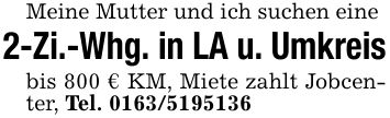 Meine Mutter und ich suchen eine2-Zi.-Whg. in LA u. Umkreisbis 800 € KM, Miete zahlt Jobcenter, Tel. ***