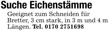 Suche EichenstämmeGeeignet zum Schneiden fürBretter, 3 cm stark, in 3 m und 4 m Längen. Tel. ***