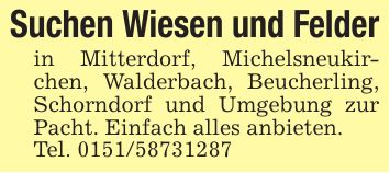 Suchen Wiesen und Felderin Mitterdorf, Michelsneukirchen, Walderbach, Beucherling, Schorndorf und Umgebung zur Pacht. Einfach alles anbieten.Tel. ***