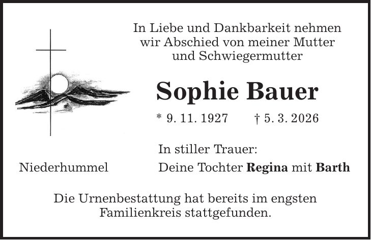 In Liebe und Dankbarkeit nehmen wir Abschied von meiner Mutter und Schwiegermutter Sophie Bauer * 9. 11. 1927 + 5. 3. 2026 In stiller Trauer: Niederhummel Deine Tochter Regina mit Barth Die Urnenbestattung hat bereits im engsten Familienkreis stattgefunden.