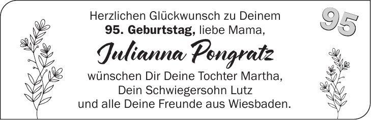 Herzlichen Glückwunsch zu Deinem 95. Geburtstag, liebe Mama, Julianna Pongratz wünschen Dir Deine Tochter Martha, Dein Schwiegersohn Lutz und alle Deine Freunde aus Wiesbaden. 95