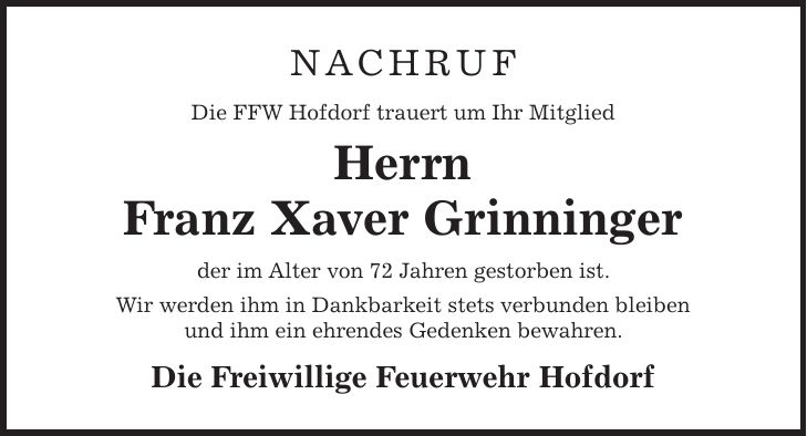 NACHRUF Die FFW Hofdorf trauert um Ihr Mitglied Herrn Franz Xaver Grinninger der im Alter von 72 Jahren gestorben ist. Wir werden ihm in Dankbarkeit stets verbunden bleiben und ihm ein ehrendes Gedenken bewahren. Die Freiwillige Feuerwehr Hofdorf