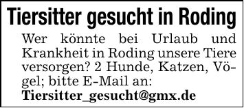 Tiersitter gesucht in RodingWer könnte bei Urlaub und Krankheit in Roding unsere Tiere versorgen? 2 Hunde, Katzen, Vögel; bitte E-Mail an:Tiersitter_gesucht@gmx.de