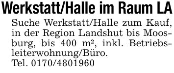 Werkstatt/Halle im Raum LASuche Werkstatt/Halle zum Kauf, in der Region Landshut bis Moosburg, bis 400 m², inkl. Betriebs- leiterwohnung/Büro.Tel. ***