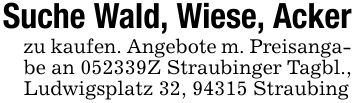 Suche Wald, Wiese, Ackerzu kaufen. Angebote m. Preisangabe an ***Z Straubinger Tagbl., Ludwigsplatz 32, 94315 Straubing
