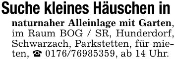 Suche kleines Häuschen in naturnaher Alleinlage mit Garten, im Raum BOG / SR, Hunderdorf, Schwarzach, Parkstetten, für mieten, _ ***, ab 14 Uhr.