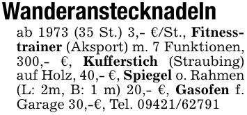Wanderanstecknadelnab 1973 (35 St.) 3,- €/St., Fitnesstrainer (Aksport) m. 7 Funktionen, 300,- €, Kufferstich (Straubing) auf Holz, 40,- €, Spiegel o. Rahmen (L: 2m, B: 1 m) 20,- €, Gasofen f. Garage 30,-€, Tel. ***