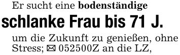 Er sucht eine bodenständigeschlanke Frau bis 71 J.um die Zukunft zu genießen, ohne Stress; _ ***Z an die LZ,