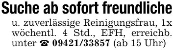 Suche ab sofort freundlicheu. zuverlässige Reinigungsfrau, 1x wöchentl. 4 Std., EFH, erreichb. unter _ *** (ab 15 Uhr)