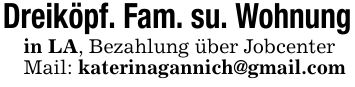 Dreiköpf. Fam. su. Wohnungin LA, Bezahlung über JobcenterMail: katerinagannich@gmail.com