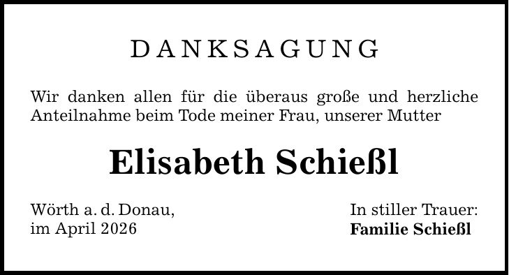 DANKSAGUNG Wir danken allen für die überaus große u nd herzliche Anteilnahme beim Tode meiner Frau, unserer Mutter Elisabeth Schießl Wörth a. d. Donau, im April 2026 In stiller Trauer: Familie Schießl